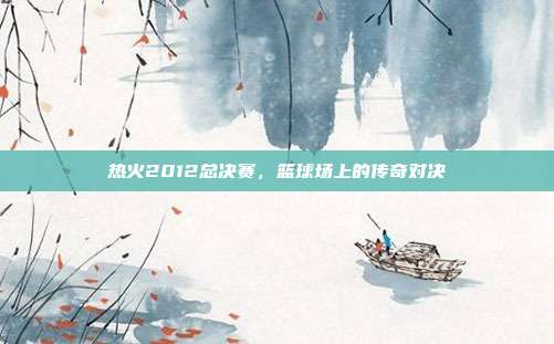 热火2012总决赛，篮球场上的传奇对决