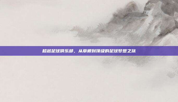 超越足球俱乐部,从草根到顶级的足球梦想之旅