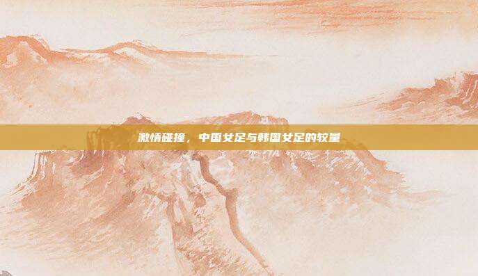 激情碰撞，中国女足与韩国女足的较量
