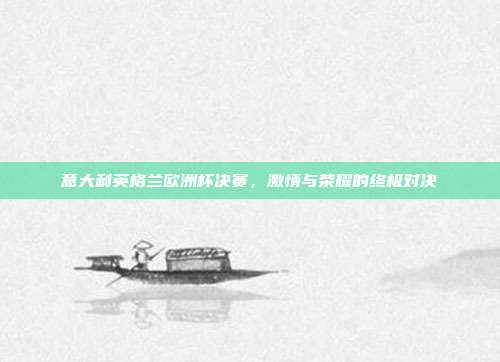 意大利英格兰欧洲杯决赛，激情与荣耀的终极对决