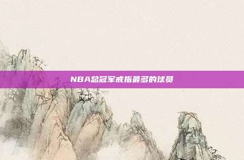 NBA总冠军戒指最多的球员
