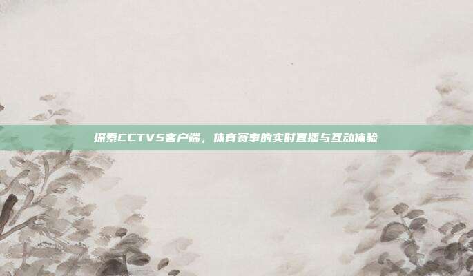 探索CCTV5客户端，体育赛事的实时直播与互动体验