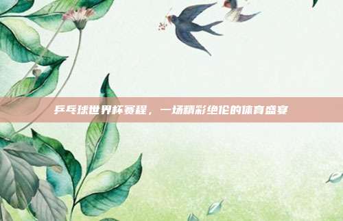 乒乓球世界杯赛程，一场精彩绝伦的体育盛宴