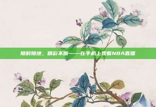 随时随地，精彩不断——在手机上观看NBA直播