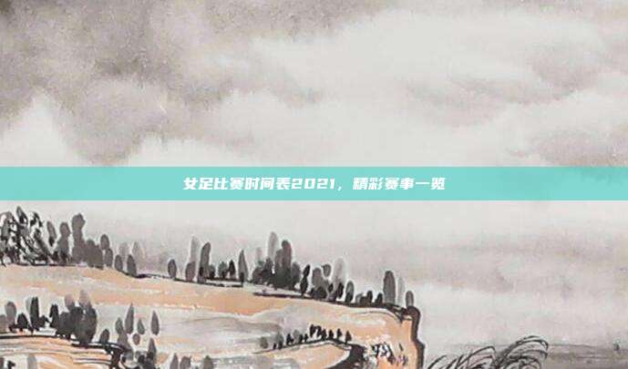 女足比赛时间表2021，精彩赛事一览