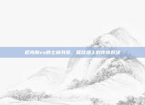 尼克斯vs爵士林书豪，篮球场上的传奇对决