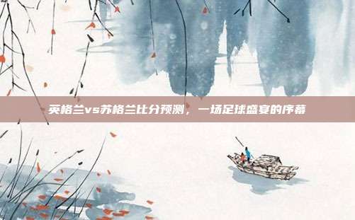 英格兰vs苏格兰比分预测，一场足球盛宴的序幕
