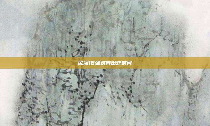 欧冠16强对阵出炉时间