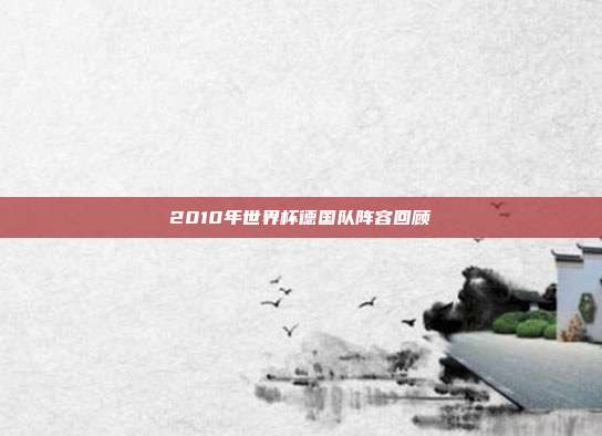 2010年世界杯德国队阵容回顾