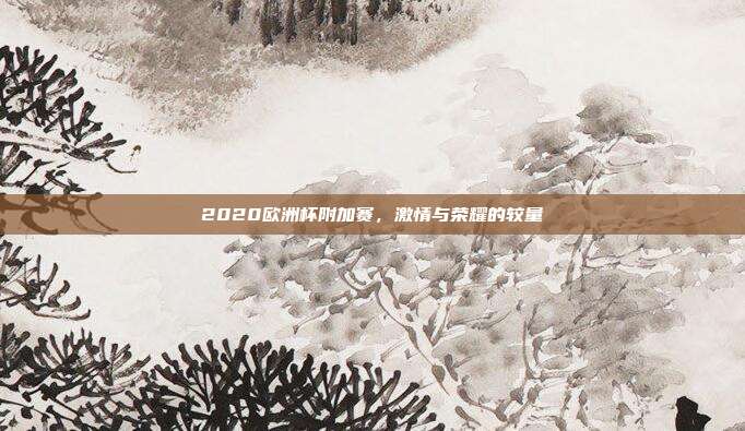 2020欧洲杯附加赛，激情与荣耀的较量