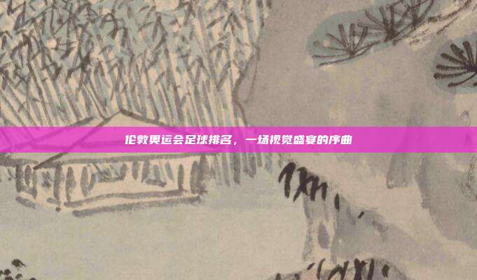 伦敦奥运会足球排名，一场视觉盛宴的序曲