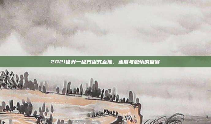 2021世界一级方程式直播，速度与激情的盛宴
