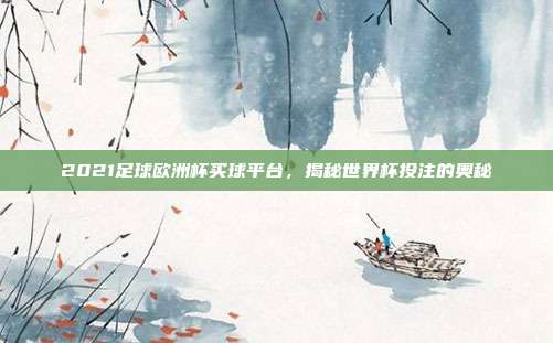 2021足球欧洲杯买球平台，揭秘世界杯投注的奥秘