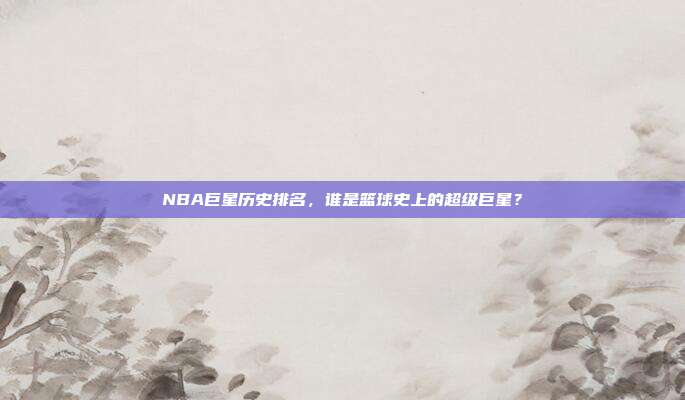 NBA巨星历史排名，谁是篮球史上的超级巨星？