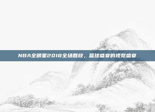 NBA全明星2018全场回放，篮球盛宴的视觉盛宴