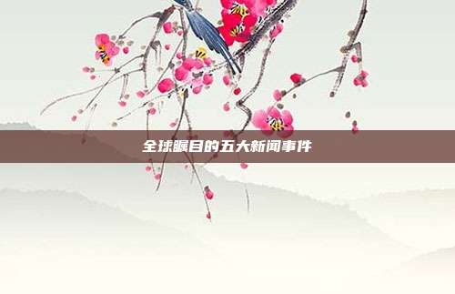 全球瞩目的五大新闻事件