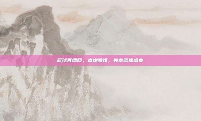 篮球直播网,点燃激情,共享篮球盛宴