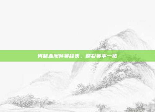 男篮亚洲杯赛程表,精彩赛事一览