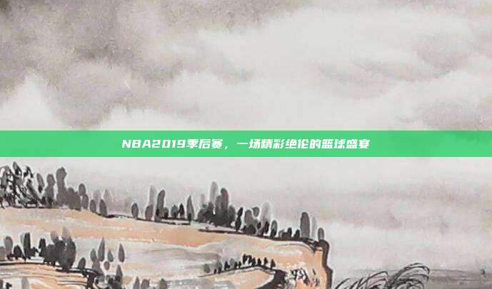 NBA2019季后赛,一场精彩绝伦的篮球盛宴