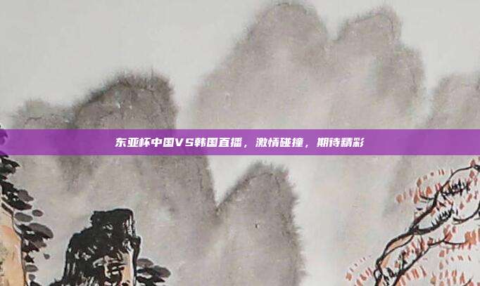 东亚杯中国VS韩国直播,激情碰撞,期待精彩