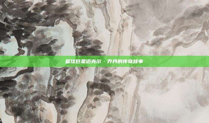 篮球巨星迈克尔·乔丹的传奇故事