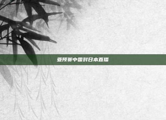 亚预赛中国对日本直播