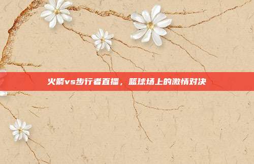 火箭vs步行者直播，篮球场上的激情对决