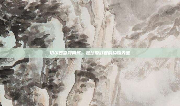 切尔西官网商城,足球爱好者的购物天堂
