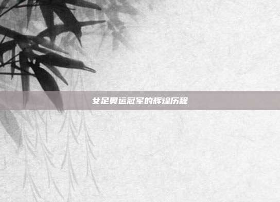 女足奥运冠军的辉煌历程
