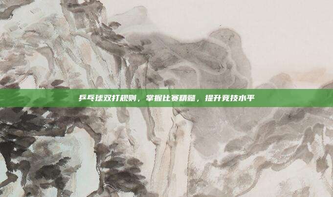 乒乓球双打规则,掌握比赛精髓,提升竞技水平