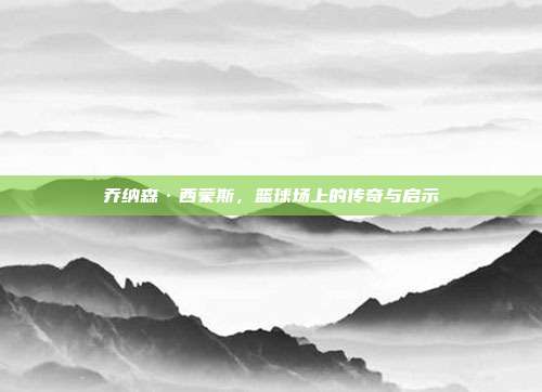 乔纳森·西蒙斯，篮球场上的传奇与启示