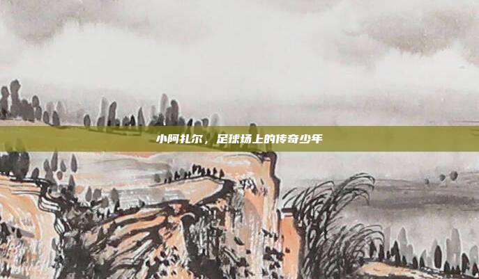 小阿扎尔,足球场上的传奇少年