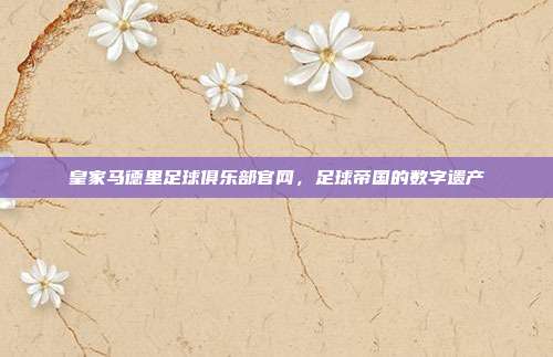 皇家马德里足球俱乐部官网，足球帝国的数字遗产