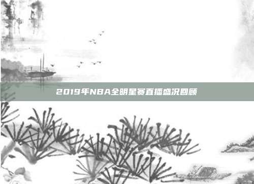 2019年NBA全明星赛直播盛况回顾