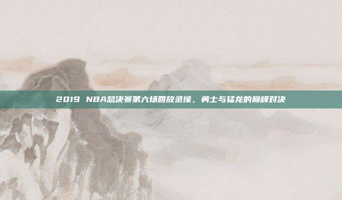 2019 NBA总决赛第六场回放录像，勇士与猛龙的巅峰对决