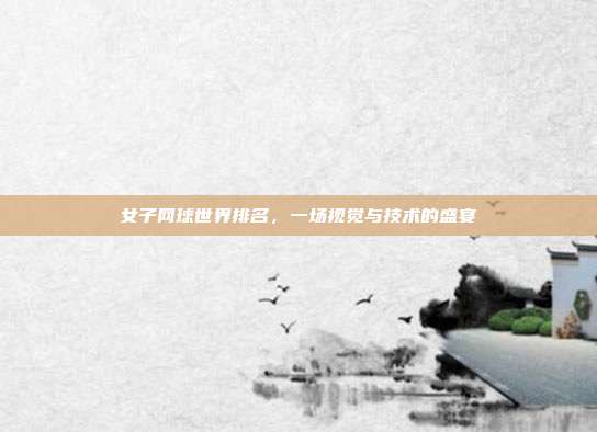 女子网球世界排名,一场视觉与技术的盛宴