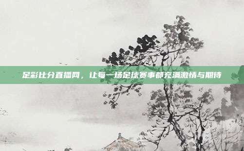 足彩比分直播网,让每一场足球赛事都充满激情与期待