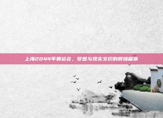 上海2044年奥运会,梦想与现实交织的辉煌篇章