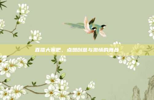 直播大赛吧,点燃创意与激情的舞台