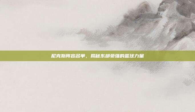 尼克斯阵容名单,揭秘东部豪强的篮球力量
