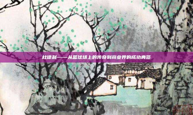 杜德利——从篮球场上的传奇到商业界的成功典范
