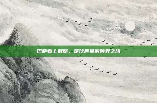 巴萨看上武磊，足球巨星的跨界之旅