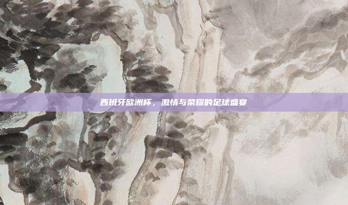 西班牙欧洲杯，激情与荣耀的足球盛宴