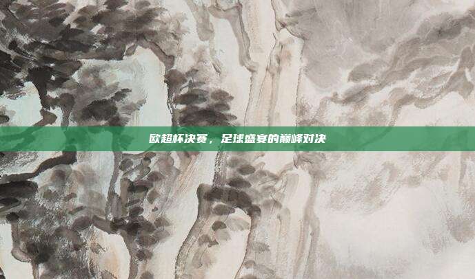 欧超杯决赛,足球盛宴的巅峰对决