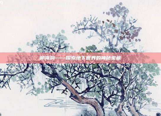 郝海洞——探索地下世界的神秘宝藏
