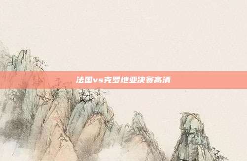 法国vs克罗地亚决赛高清