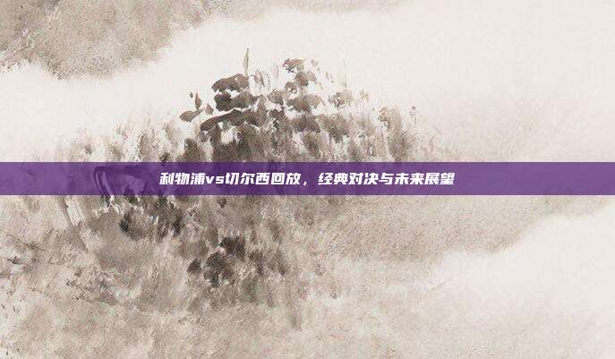 利物浦vs切尔西回放，经典对决与未来展望