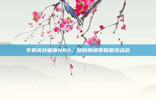 手机虎扑体育NBA,随时随地掌握篮球动态