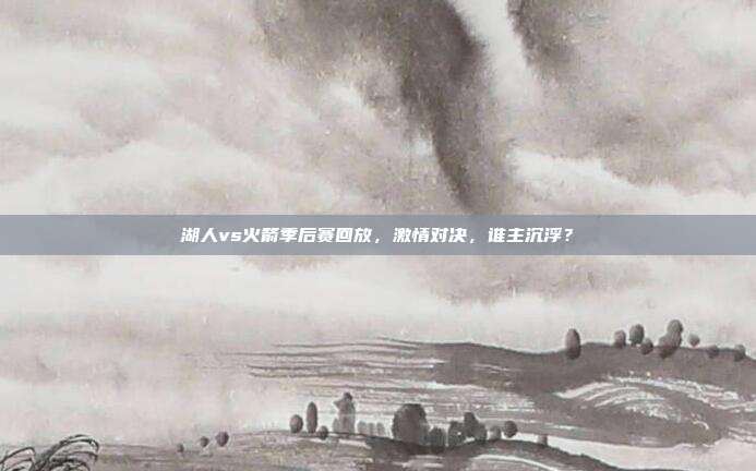 湖人vs火箭季后赛回放，激情对决，谁主沉浮？