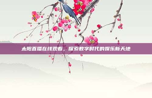 太阳直播在线观看,探索数字时代的娱乐新天地